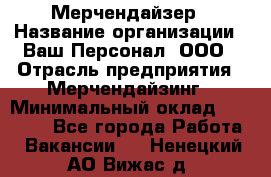 Мерчендайзер › Название организации ­ Ваш Персонал, ООО › Отрасль предприятия ­ Мерчендайзинг › Минимальный оклад ­ 17 000 - Все города Работа » Вакансии   . Ненецкий АО,Вижас д.